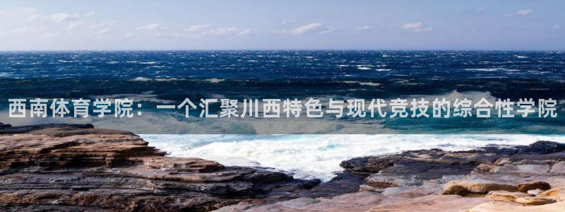 米兰体育官网下载平台注册流程图:西南体育学院:一个汇聚川西特